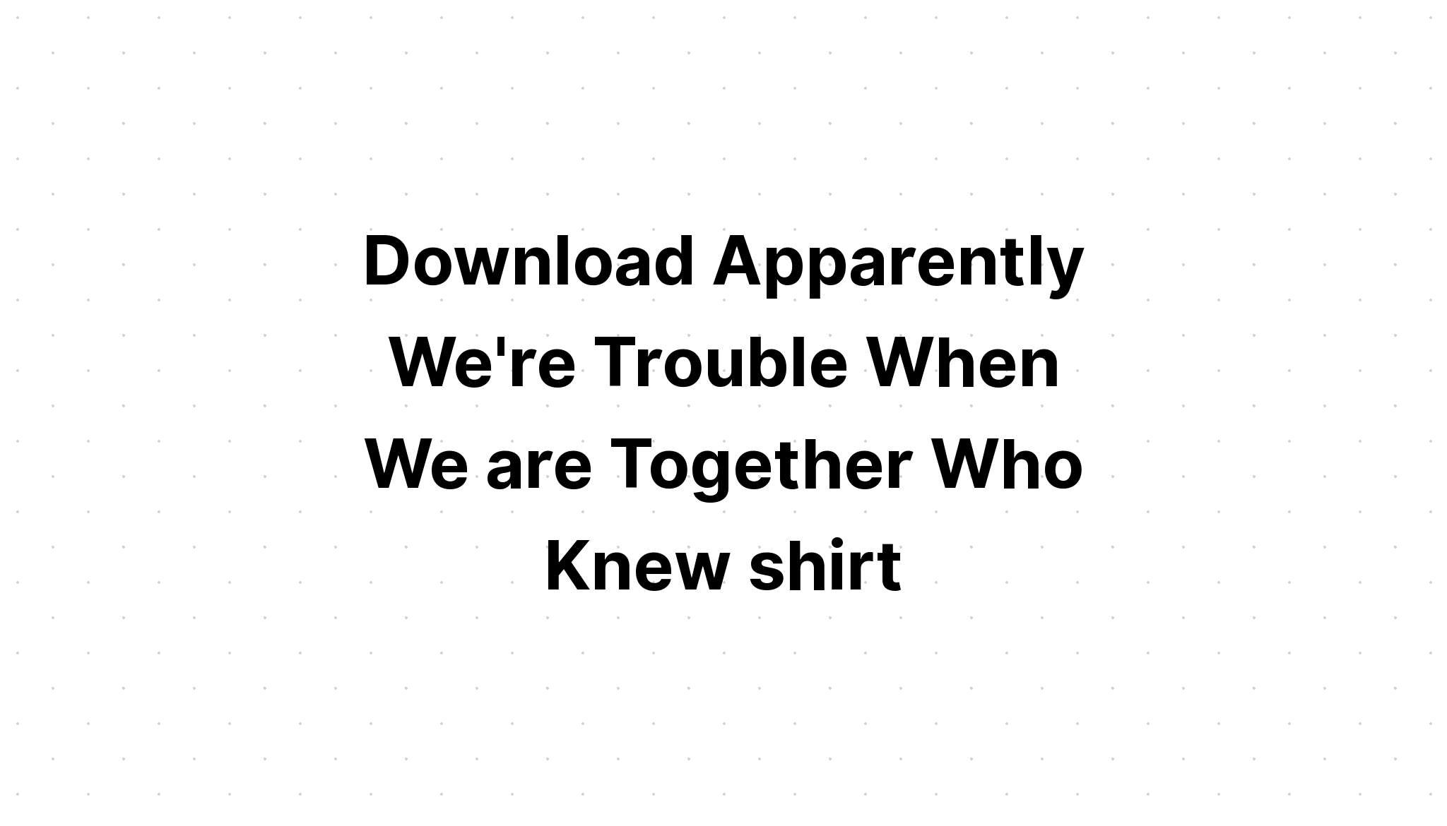 Download Apparently We Are Trouble Together SVG File